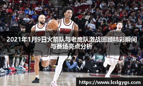 2021年1月9日火箭队与老鹰队激战回顾精彩瞬间与赛场亮点分析
