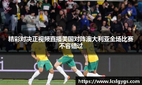 精彩对决正视频直播美国对阵澳大利亚全场比赛不容错过